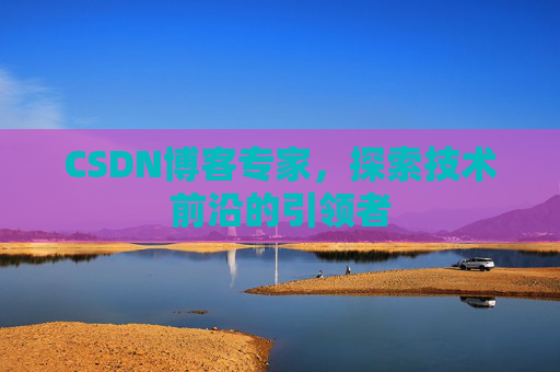 CSDN博客专家，探索技术前沿的引领者